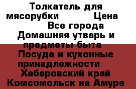 Толкатель для мясорубки zelmer › Цена ­ 400 - Все города Домашняя утварь и предметы быта » Посуда и кухонные принадлежности   . Хабаровский край,Комсомольск-на-Амуре г.